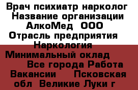 Врач психиатр-нарколог › Название организации ­ АлкоМед, ООО › Отрасль предприятия ­ Наркология › Минимальный оклад ­ 90 000 - Все города Работа » Вакансии   . Псковская обл.,Великие Луки г.